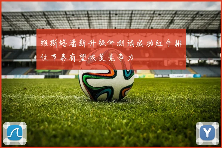 维斯塔潘新升级件测试成功红牛排位节奏有望恢复竞争力